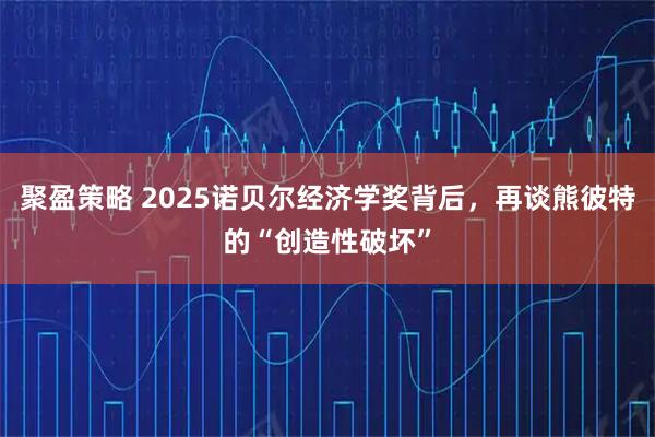 聚盈策略 2025诺贝尔经济学奖背后，再谈熊彼特的“创造性破坏”