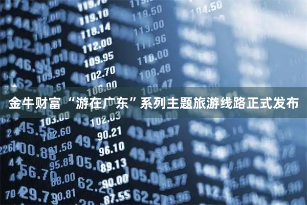 金牛财富 “游在广东”系列主题旅游线路正式发布