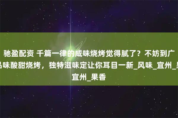 驰盈配资 千篇一律的咸味烧烤觉得腻了？不妨到广西品味酸甜烧烤，独特滋味定让你耳目一新_风味_宜州_果香