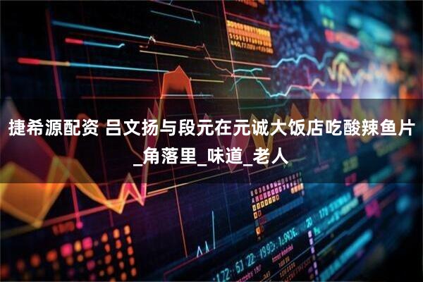 捷希源配资 吕文扬与段元在元诚大饭店吃酸辣鱼片_角落里_味道_老人