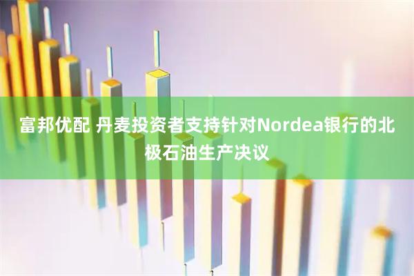 富邦优配 丹麦投资者支持针对Nordea银行的北极石油生产决议