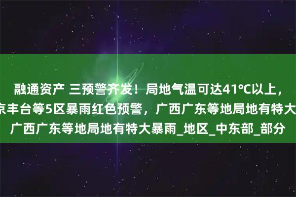融通资产 三预警齐发！局地气温可达41℃以上，武汉高温红色预警！北京丰台等5区暴雨红色预警，广西广东等地局地有特大暴雨_地区_中东部_部分