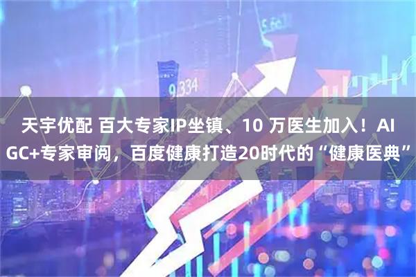 天宇优配 百大专家IP坐镇、10 万医生加入！AIGC+专家审阅，百度健康打造20时代的“健康医典”