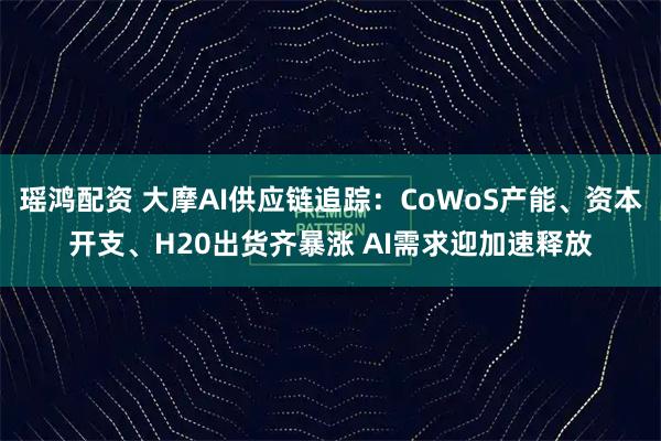 瑶鸿配资 大摩AI供应链追踪：CoWoS产能、资本开支、H20出货齐暴涨 AI需求迎加速释放