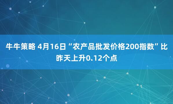 牛牛策略 4月16日“农产品批发价格200指数”比昨天上升0.12个点
