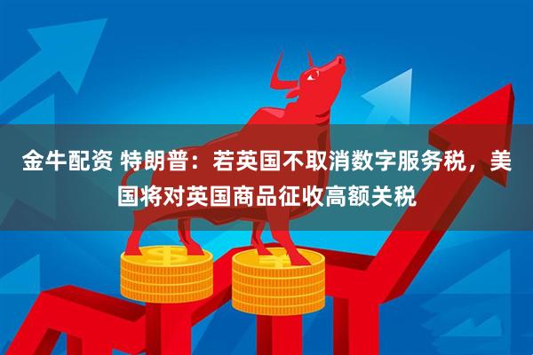 金牛配资 特朗普：若英国不取消数字服务税，美国将对英国商品征收高额关税